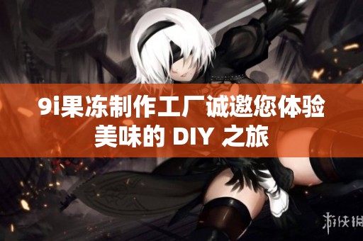 9i果冻制作工厂诚邀您体验美味的 DIY 之旅