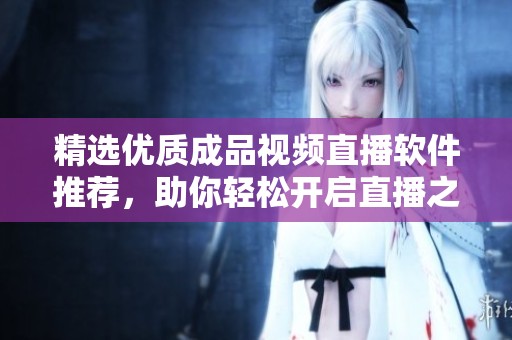 精选优质成品视频直播软件推荐，助你轻松开启直播之旅