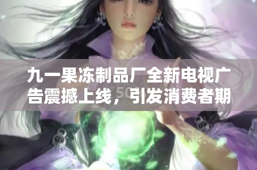 九一果冻制品厂全新电视广告震撼上线，引发消费者期待