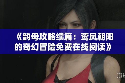 《韵母攻略续篇：鸾凤朝阳的奇幻冒险免费在线阅读》