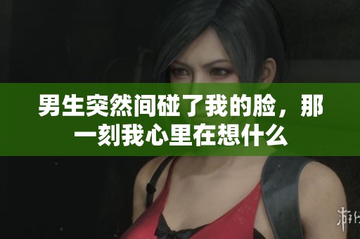 男生突然间碰了我的脸，那一刻我心里在想什么