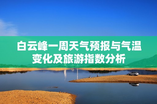 白云峰一周天气预报与气温变化及旅游指数分析