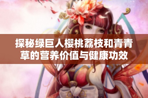 探秘绿巨人樱桃荔枝和青青草的营养价值与健康功效