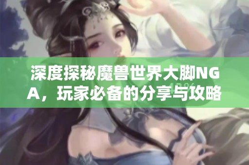 深度探秘魔兽世界大脚NGA，玩家必备的分享与攻略宝地