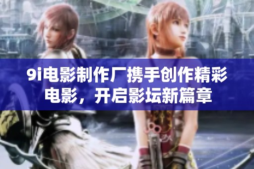 9i电影制作厂携手创作精彩电影，开启影坛新篇章