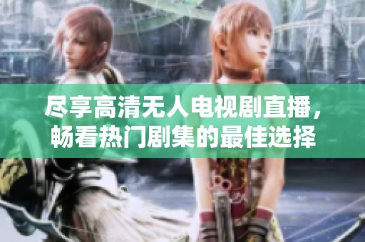 尽享高清无人电视剧直播，畅看热门剧集的最佳选择