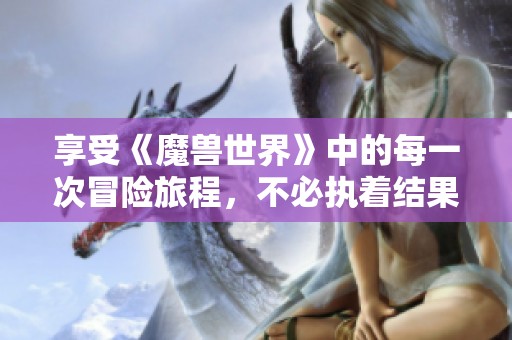 享受《魔兽世界》中的每一次冒险旅程，不必执着结果
