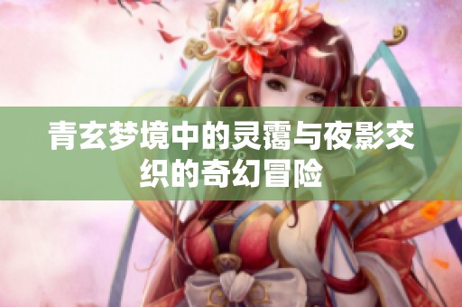 青玄梦境中的灵霭与夜影交织的奇幻冒险
