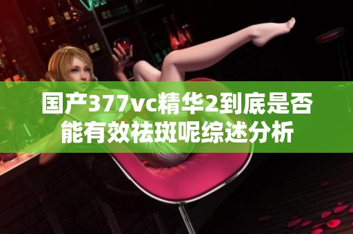 国产377vc精华2到底是否能有效祛斑呢综述分析