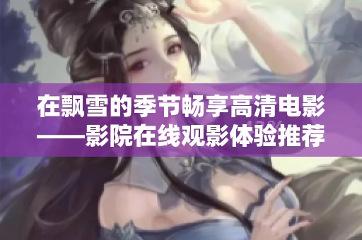 在飘雪的季节畅享高清电影——影院在线观影体验推荐