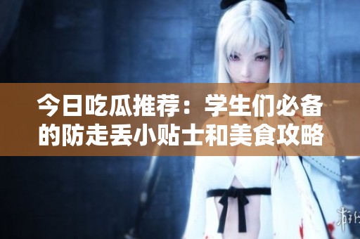 今日吃瓜推荐：学生们必备的防走丢小贴士和美食攻略