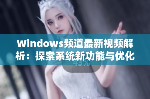 Windows频道最新视频解析：探索系统新功能与优化技巧
