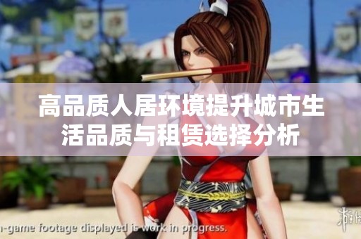 高品质人居环境提升城市生活品质与租赁选择分析