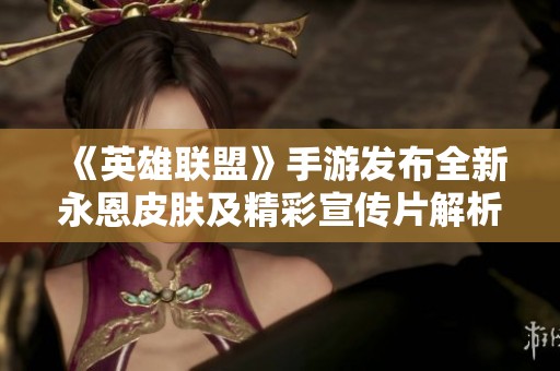 《英雄联盟》手游发布全新永恩皮肤及精彩宣传片解析