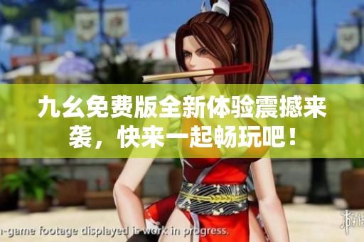 九幺免费版全新体验震撼来袭，快来一起畅玩吧！