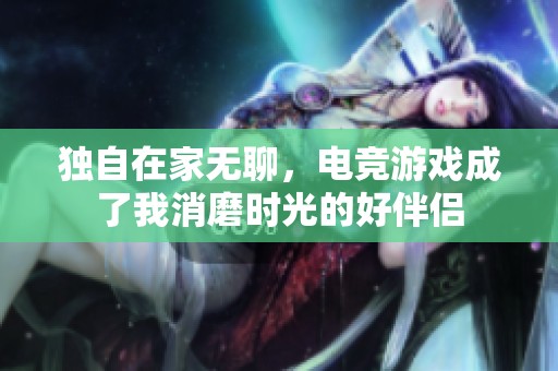 独自在家无聊，电竞游戏成了我消磨时光的好伴侣