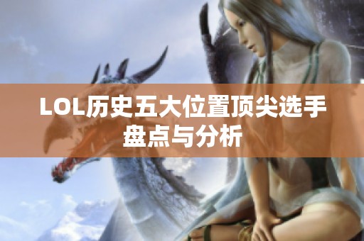 LOL历史五大位置顶尖选手盘点与分析