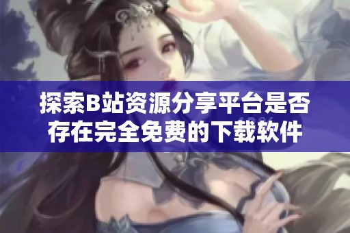 探索B站资源分享平台是否存在完全免费的下载软件