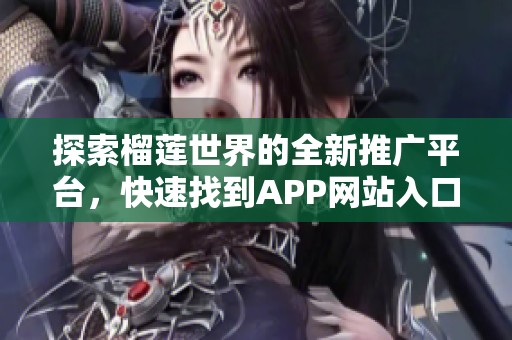 探索榴莲世界的全新推广平台，快速找到APP网站入口