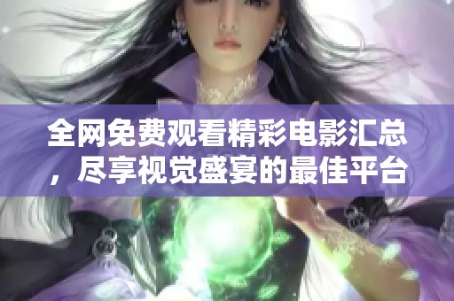 全网免费观看精彩电影汇总，尽享视觉盛宴的最佳平台