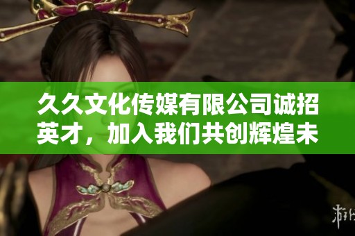 久久文化传媒有限公司诚招英才，加入我们共创辉煌未来