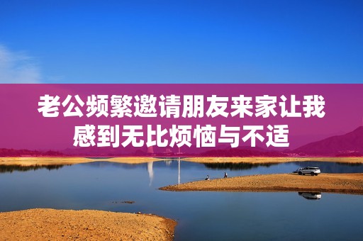 老公频繁邀请朋友来家让我感到无比烦恼与不适