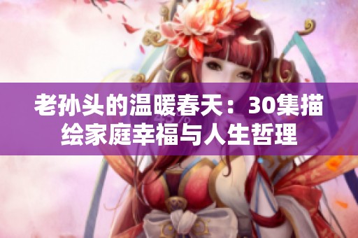 老孙头的温暖春天：30集描绘家庭幸福与人生哲理