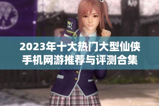 2023年十大热门大型仙侠手机网游推荐与评测合集