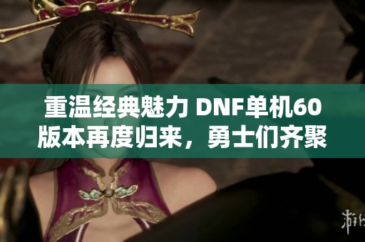 重温经典魅力 DNF单机60版本再度归来，勇士们齐聚地下城