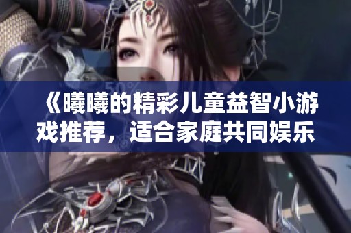 《曦曦的精彩儿童益智小游戏推荐，适合家庭共同娱乐》