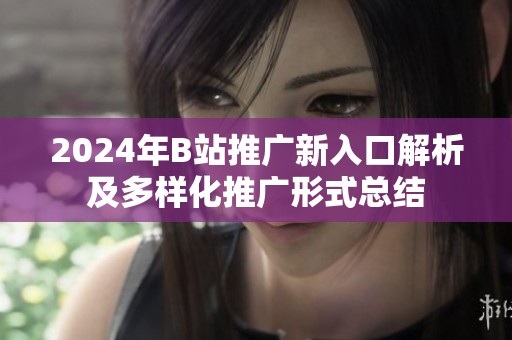 2024年B站推广新入口解析及多样化推广形式总结