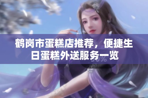 鹤岗市蛋糕店推荐，便捷生日蛋糕外送服务一览