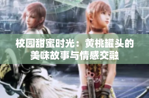 校园甜蜜时光：黄桃罐头的美味故事与情感交融