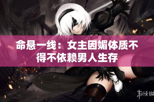 命悬一线：女主因媚体质不得不依赖男人生存