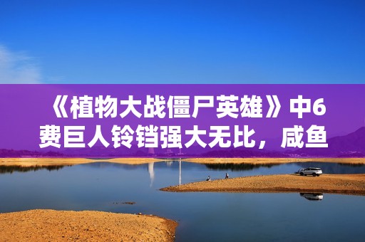 《植物大战僵尸英雄》中6费巨人铃铛强大无比，咸鱼巨人再显威力！