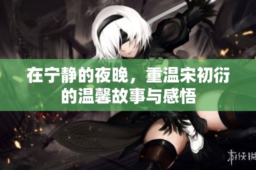 在宁静的夜晚，重温宋初衍的温馨故事与感悟