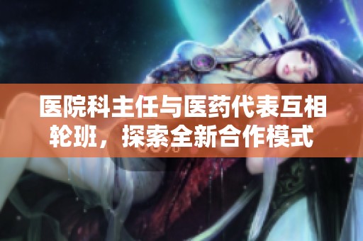 医院科主任与医药代表互相轮班，探索全新合作模式
