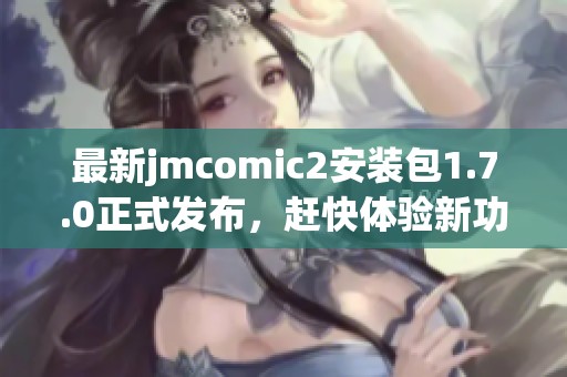 最新jmcomic2安装包1.7.0正式发布，赶快体验新功能！