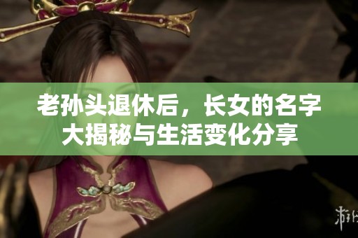 老孙头退休后，长女的名字大揭秘与生活变化分享