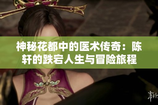 神秘花都中的医术传奇：陈轩的跌宕人生与冒险旅程