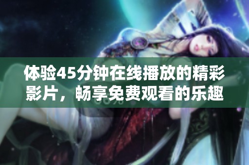 体验45分钟在线播放的精彩影片，畅享免费观看的乐趣