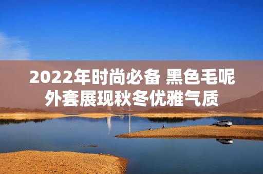 2022年时尚必备 黑色毛呢外套展现秋冬优雅气质