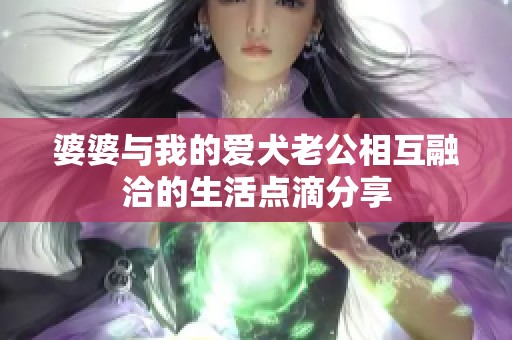 婆婆与我的爱犬老公相互融洽的生活点滴分享