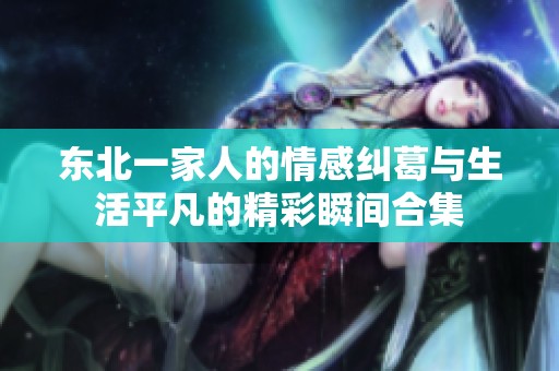 东北一家人的情感纠葛与生活平凡的精彩瞬间合集
