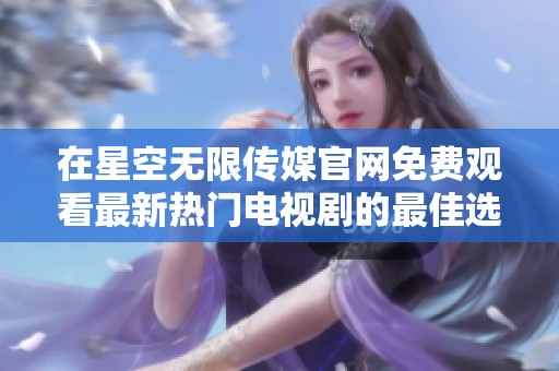 在星空无限传媒官网免费观看最新热门电视剧的最佳选择