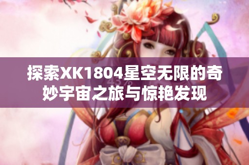 探索XK1804星空无限的奇妙宇宙之旅与惊艳发现
