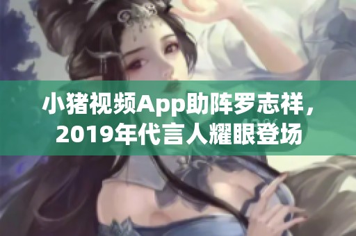 小猪视频App助阵罗志祥，2019年代言人耀眼登场