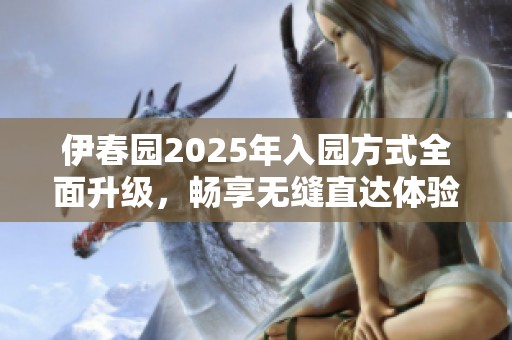 伊春园2025年入园方式全面升级，畅享无缝直达体验