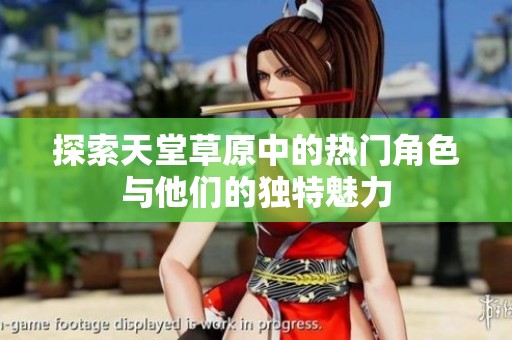 探索天堂草原中的热门角色与他们的独特魅力