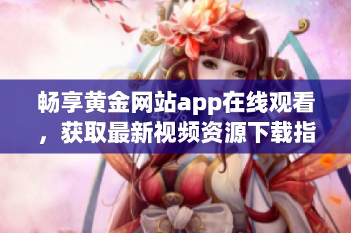 畅享黄金网站app在线观看，获取最新视频资源下载指南